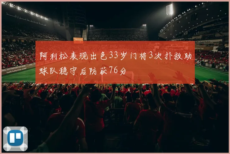 阿利松表现出色33岁门将3次扑救助球队稳守后防获76分