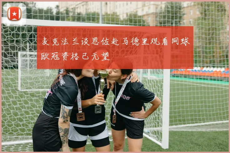 麦克法兰谈恩佐赴马德里观看网球欧冠资格已无望