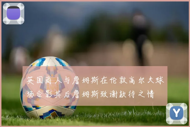 英国商人与詹姆斯在伦敦高尔夫球场合影其后詹姆斯致谢款待之情