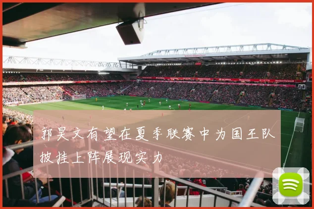 郭昊文有望在夏季联赛中为国王队披挂上阵展现实力