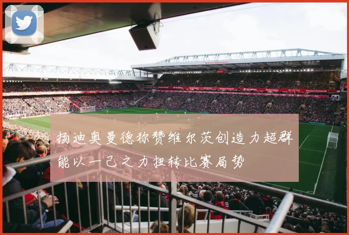 扬迪奥曼德称赞维尔茨创造力超群能以一己之力扭转比赛局势
