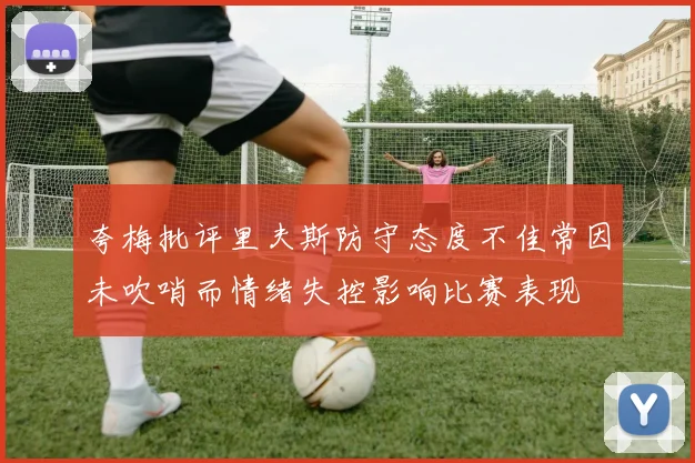 夸梅批评里夫斯防守态度不佳常因未吹哨而情绪失控影响比赛表现