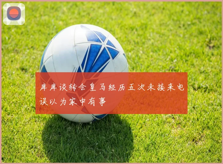 库库谈转会皇马经历五次未接来电误以为家中有事