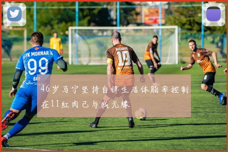 46岁马宁坚持自律生活体脂率控制在11红肉已与我无缘