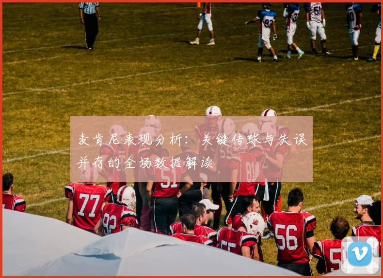 麦肯尼表现分析：关键传球与失误并存的全场数据解读