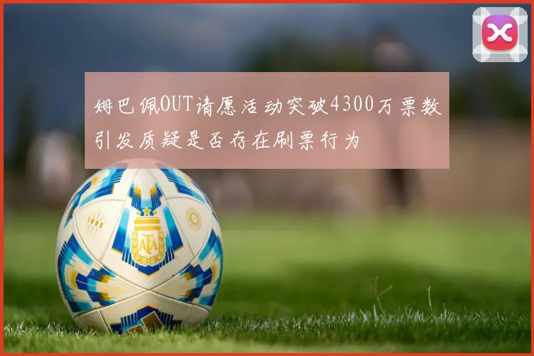 姆巴佩OUT请愿活动突破4300万票数引发质疑是否存在刷票行为