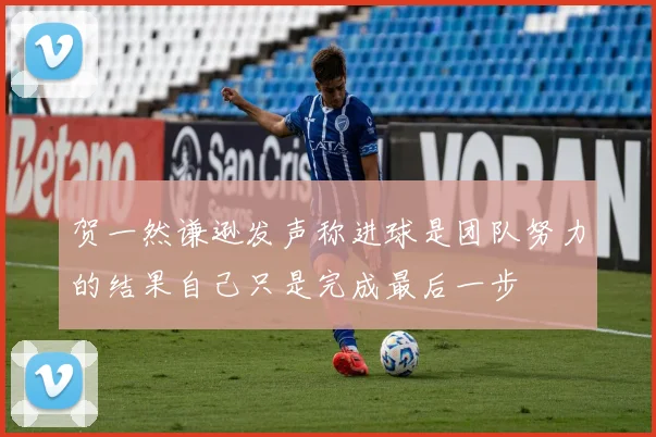 贺一然谦逊发声称进球是团队努力的结果自己只是完成最后一步