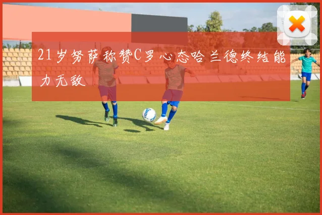 21岁努萨称赞C罗心态哈兰德终结能力无敌