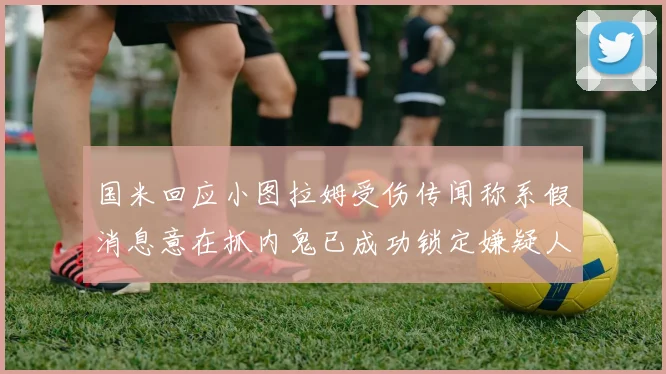 国米回应小图拉姆受伤传闻称系假消息意在抓内鬼已成功锁定嫌疑人