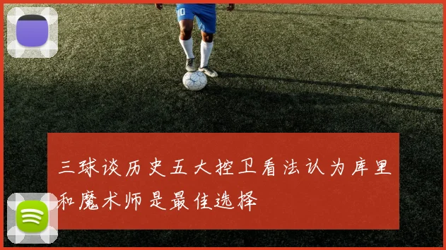 三球谈历史五大控卫看法认为库里和魔术师是最佳选择