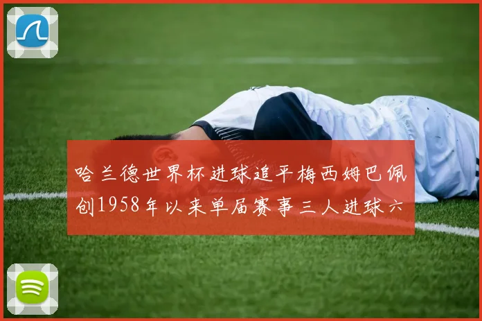 哈兰德世界杯进球追平梅西姆巴佩创1958年以来单届赛事三人进球六次新纪录