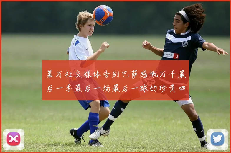莱万社交媒体告别巴萨感慨万千最后一季最后一场最后一球的珍贵回忆